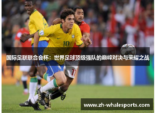 国际足联联合会杯：世界足球顶级强队的巅峰对决与荣耀之战