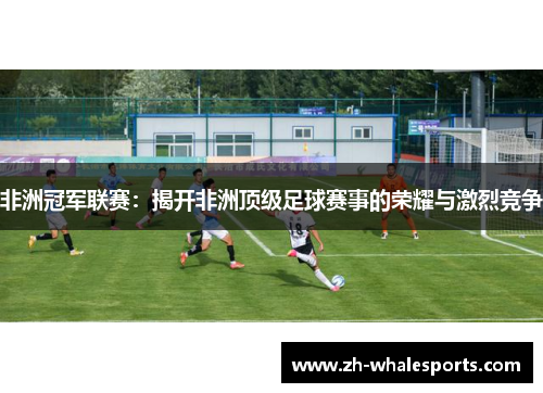 非洲冠军联赛：揭开非洲顶级足球赛事的荣耀与激烈竞争