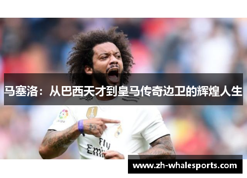 马塞洛：从巴西天才到皇马传奇边卫的辉煌人生