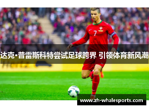 达克·普雷斯科特尝试足球跨界 引领体育新风潮