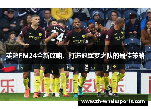 英超FM24全新攻略：打造冠军梦之队的最佳策略