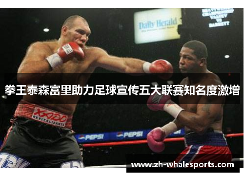 拳王泰森富里助力足球宣传五大联赛知名度激增